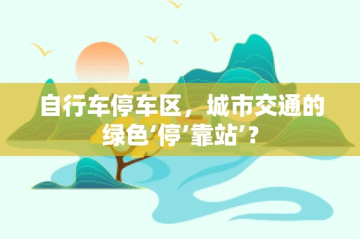 自行车停车区，城市交通的绿色‘停’靠站’？