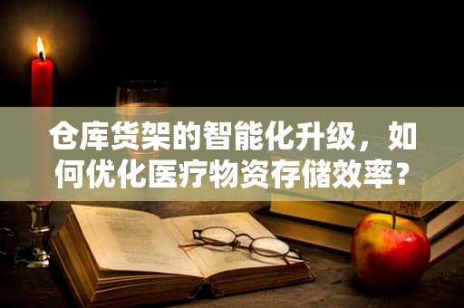 仓库货架的智能化升级，如何优化医疗物资存储效率？