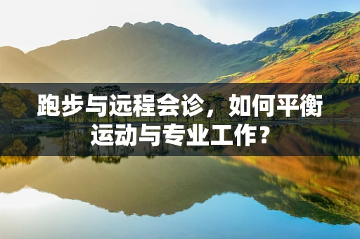 跑步与远程会诊，如何平衡运动与专业工作？