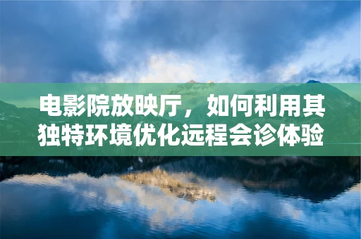 电影院放映厅，如何利用其独特环境优化远程会诊体验？