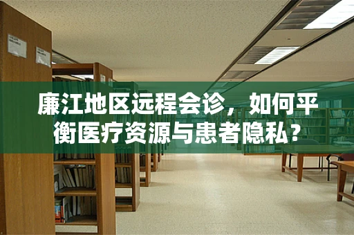 廉江地区远程会诊，如何平衡医疗资源与患者隐私？