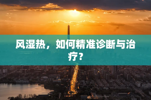 风湿热，如何精准诊断与治疗？