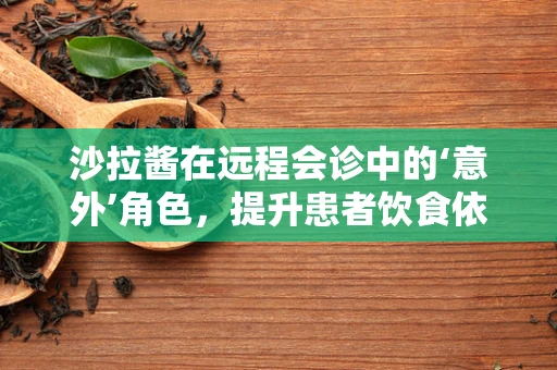 沙拉酱在远程会诊中的‘意外’角色，提升患者饮食依从性的创新策略？