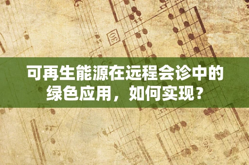 可再生能源在远程会诊中的绿色应用，如何实现？