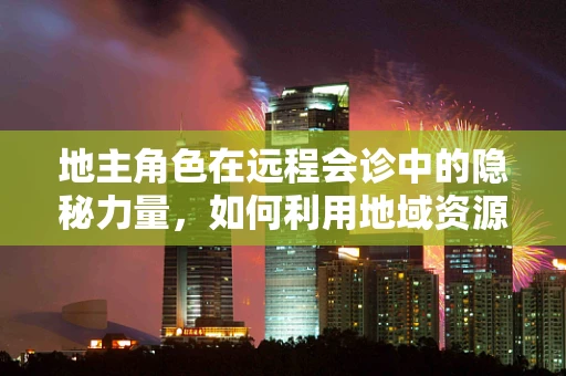 地主角色在远程会诊中的隐秘力量，如何利用地域资源优化医疗资源分配？