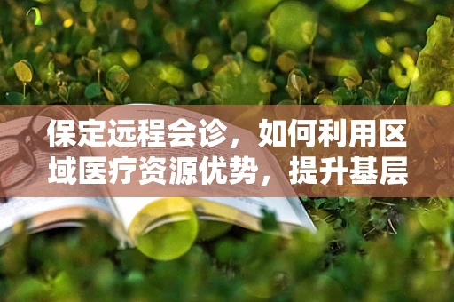 保定远程会诊，如何利用区域医疗资源优势，提升基层医疗服务质量？
