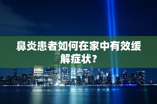 鼻炎患者如何在家中有效缓解症状？