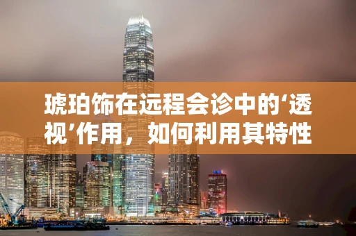 琥珀饰在远程会诊中的‘透视’作用，如何利用其特性提升医疗沟通效率？