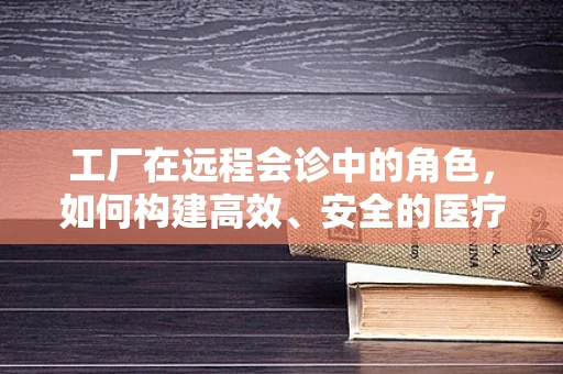 工厂在远程会诊中的角色，如何构建高效、安全的医疗支持平台？
