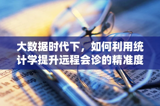 大数据时代下，如何利用统计学提升远程会诊的精准度？