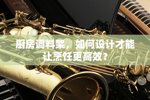 厨房调料架，如何设计才能让烹饪更高效？