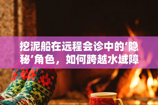挖泥船在远程会诊中的‘隐秘’角色，如何跨越水域障碍，实现精准医疗？