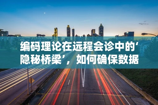 编码理论在远程会诊中的‘隐秘桥梁’，如何确保数据安全与高效传输？