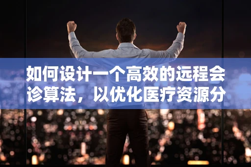 如何设计一个高效的远程会诊算法，以优化医疗资源分配？