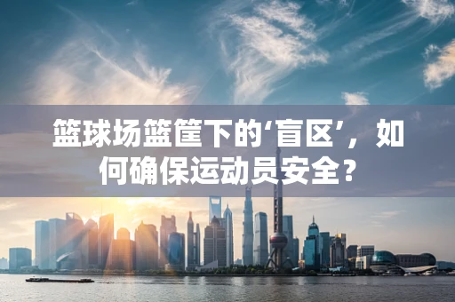 篮球场篮筐下的‘盲区’，如何确保运动员安全？