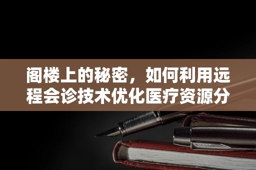 阁楼上的秘密，如何利用远程会诊技术优化医疗资源分配？