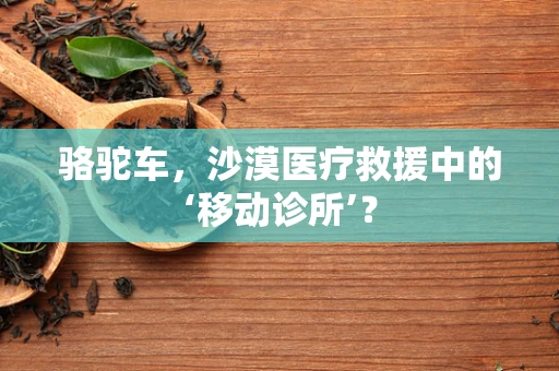 骆驼车，沙漠医疗救援中的‘移动诊所’？