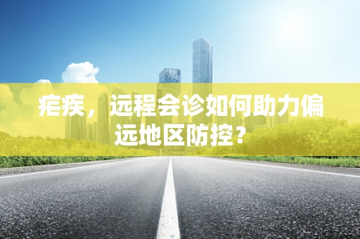 疟疾，远程会诊如何助力偏远地区防控？