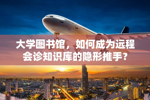 大学图书馆，如何成为远程会诊知识库的隐形推手？