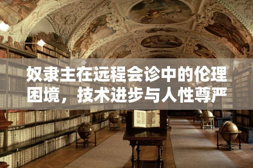 奴隶主在远程会诊中的伦理困境，技术进步与人性尊严的碰撞？