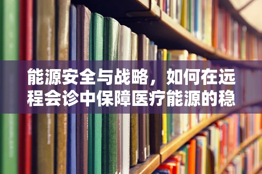能源安全与战略，如何在远程会诊中保障医疗能源的稳定供应？