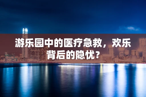 游乐园中的医疗急救，欢乐背后的隐忧？