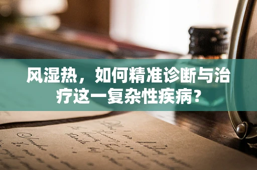 风湿热，如何精准诊断与治疗这一复杂性疾病？
