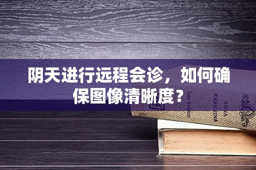 阴天进行远程会诊，如何确保图像清晰度？