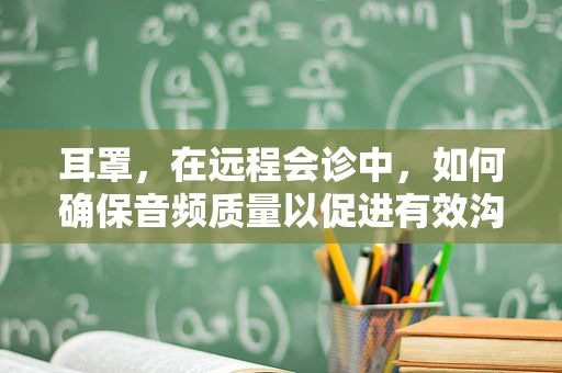 耳罩，在远程会诊中，如何确保音频质量以促进有效沟通？