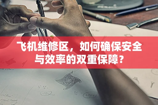 飞机维修区，如何确保安全与效率的双重保障？