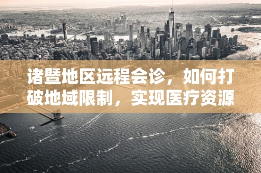 诸暨地区远程会诊，如何打破地域限制，实现医疗资源均衡？