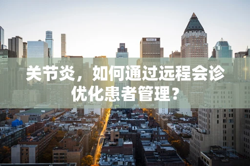关节炎，如何通过远程会诊优化患者管理？