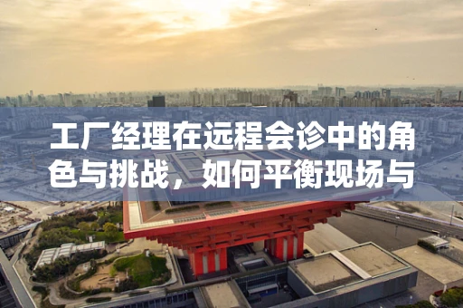 工厂经理在远程会诊中的角色与挑战，如何平衡现场与虚拟的双重管理？