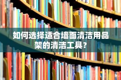 如何选择适合墙面清洁用品架的清洁工具？