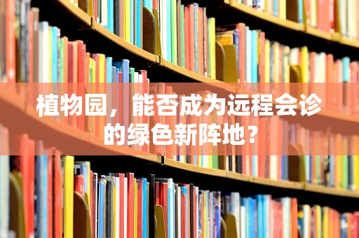 植物园，能否成为远程会诊的绿色新阵地？