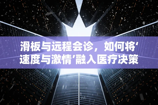 滑板与远程会诊，如何将‘速度与激情’融入医疗决策？