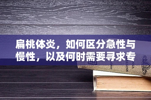 扁桃体炎，如何区分急性与慢性，以及何时需要寻求专业帮助？