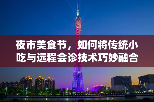 夜市美食节，如何将传统小吃与远程会诊技术巧妙融合？