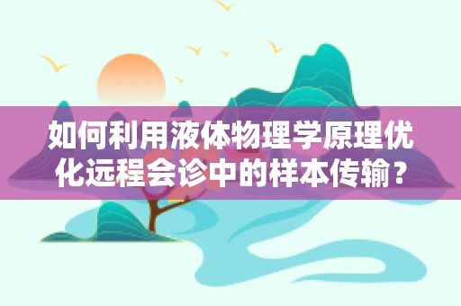 如何利用液体物理学原理优化远程会诊中的样本传输？