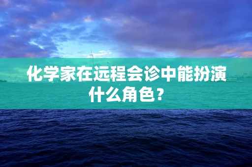 化学家在远程会诊中能扮演什么角色？