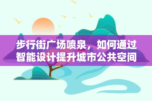 步行街广场喷泉，如何通过智能设计提升城市公共空间体验？