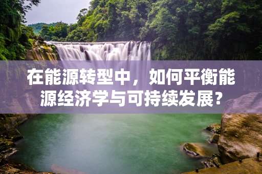 在能源转型中，如何平衡能源经济学与可持续发展？