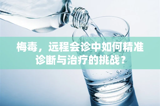 梅毒，远程会诊中如何精准诊断与治疗的挑战？