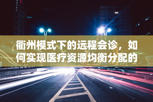 衢州模式下的远程会诊，如何实现医疗资源均衡分配的破局？