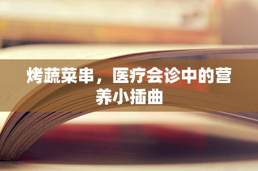 烤蔬菜串，医疗会诊中的营养小插曲