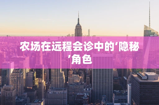 农场在远程会诊中的‘隐秘’角色