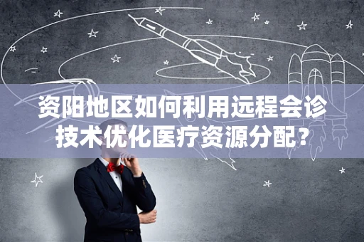 资阳地区如何利用远程会诊技术优化医疗资源分配？