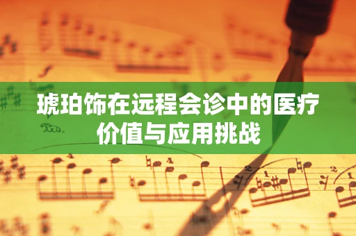 琥珀饰在远程会诊中的医疗价值与应用挑战