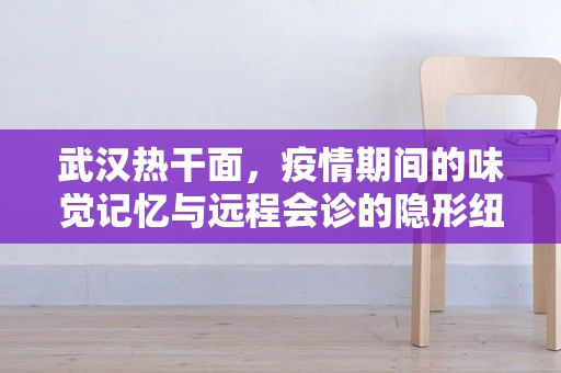 武汉热干面，疫情期间的味觉记忆与远程会诊的隐形纽带？