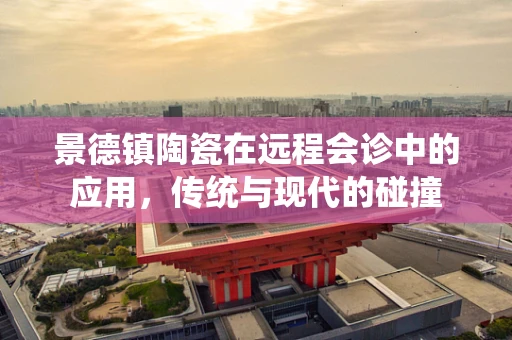 景德镇陶瓷在远程会诊中的应用，传统与现代的碰撞
